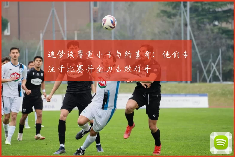 追梦谈尊重小卡与约基奇：他们专注于比赛并全力击败对手