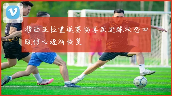 穆西亚拉重返赛场喜获进球状态回暖信心逐渐恢复