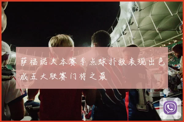 萨福诺夫本赛季点球扑救表现出色成五大联赛门将之最
