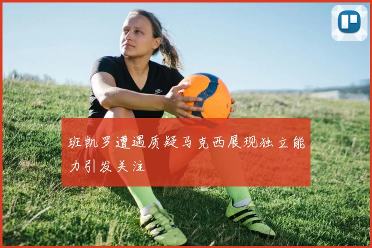 班凯罗遭遇质疑马克西展现独立能力引发关注