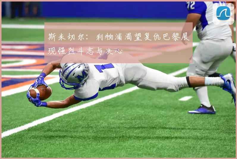 斯米切尔：利物浦渴望复仇巴黎展现强烈斗志与决心