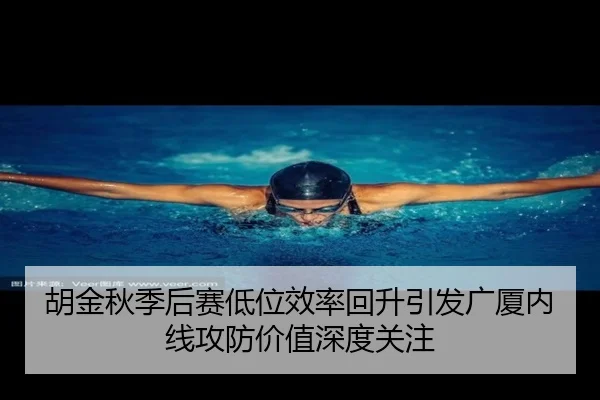 胡金秋季后赛低位效率回升引发广厦内线攻防价值深度关注